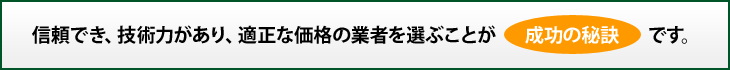 信頼でき、技術力があり、適正な価格の業者を選ぶことが成功の秘訣です。