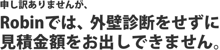 申し訳ありませんが、Robinでは、外壁診断をせずに見積金額をお出しできません。