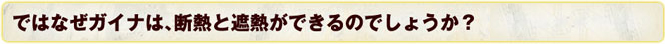 ではなぜガイナは、断熱と遮熱ができるのでしょうか？