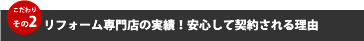 こだわりその２、リフォーム専門店の実績！安心して契約される理由