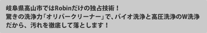 東広島市・呉市では、Robinだけの独占技術！驚きの洗浄力「オリバークリーナー」で、バイオ洗浄と高圧洗浄のＷ洗浄だから、ヨゴレを徹底して落とします！