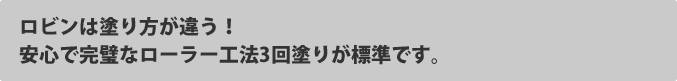 ロビンは塗り方が違う！安心で完璧なローラー工法3回塗りが標準です。