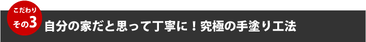 こだわりその３、自分の家だと思って丁寧に！究極の手塗り工法