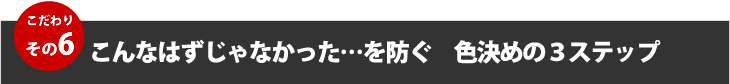 こだわりその６こんなはずじゃなかった・・を防ぐ色決めの３ステップ